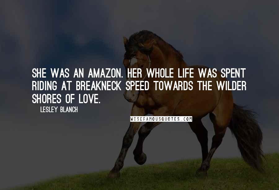 Lesley Blanch Quotes: She was an Amazon. Her whole life was spent riding at breakneck speed towards the wilder shores of love.