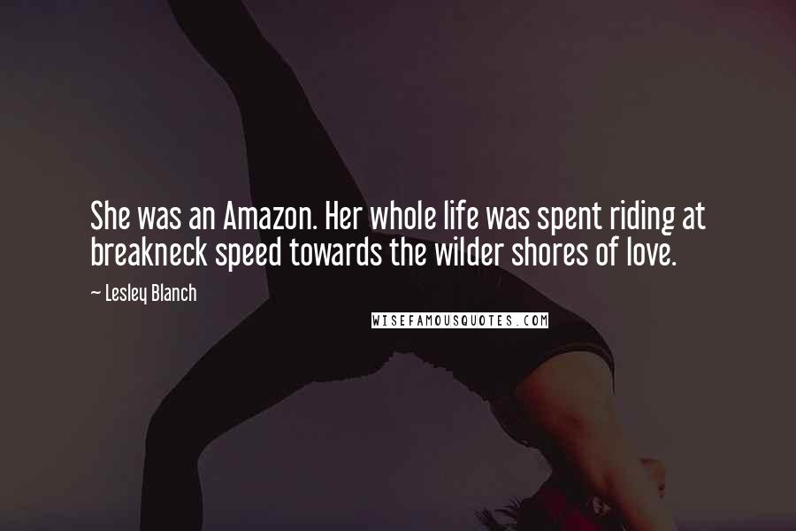 Lesley Blanch Quotes: She was an Amazon. Her whole life was spent riding at breakneck speed towards the wilder shores of love.