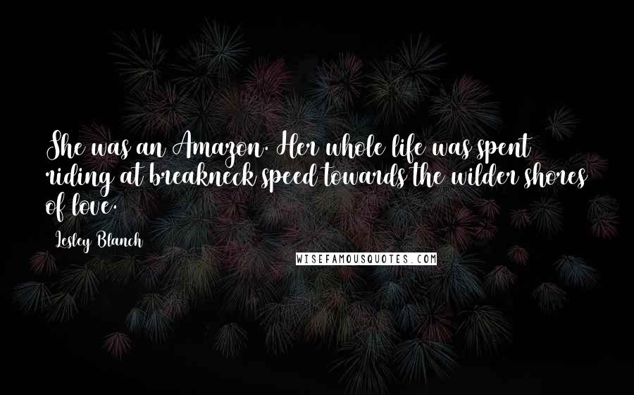 Lesley Blanch Quotes: She was an Amazon. Her whole life was spent riding at breakneck speed towards the wilder shores of love.