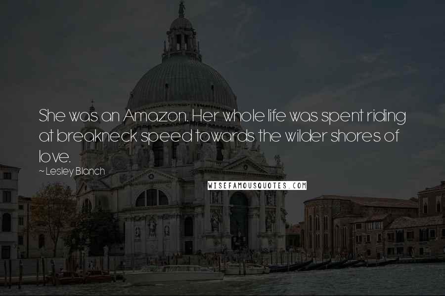 Lesley Blanch Quotes: She was an Amazon. Her whole life was spent riding at breakneck speed towards the wilder shores of love.