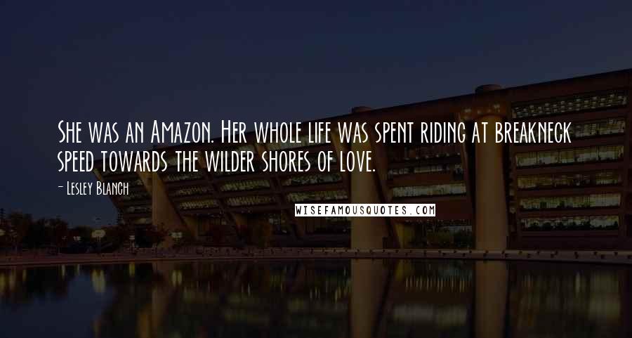 Lesley Blanch Quotes: She was an Amazon. Her whole life was spent riding at breakneck speed towards the wilder shores of love.