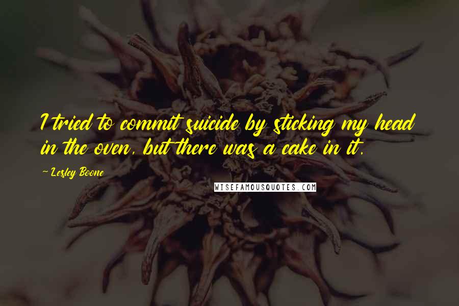 Lesley Boone Quotes: I tried to commit suicide by sticking my head in the oven, but there was a cake in it.