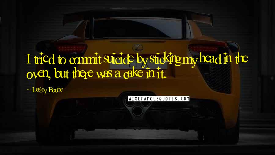 Lesley Boone Quotes: I tried to commit suicide by sticking my head in the oven, but there was a cake in it.
