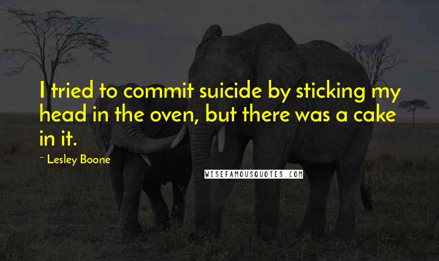 Lesley Boone Quotes: I tried to commit suicide by sticking my head in the oven, but there was a cake in it.