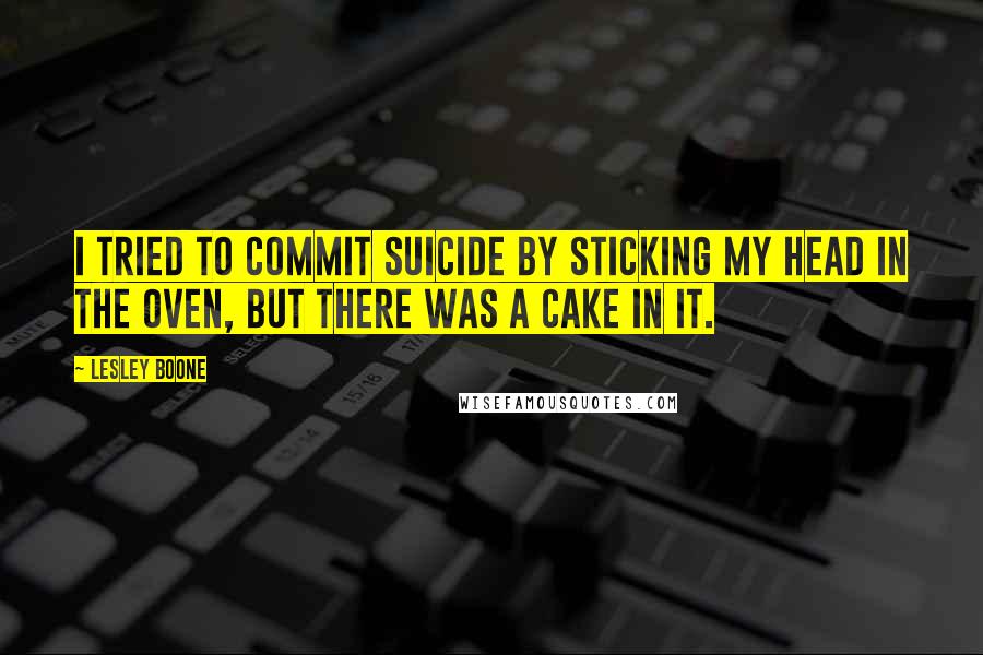 Lesley Boone Quotes: I tried to commit suicide by sticking my head in the oven, but there was a cake in it.