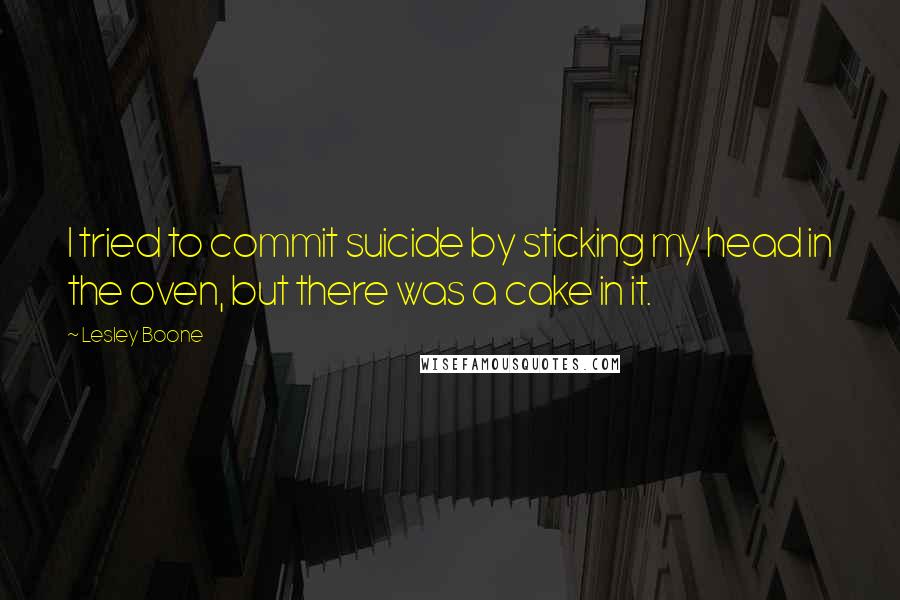 Lesley Boone Quotes: I tried to commit suicide by sticking my head in the oven, but there was a cake in it.