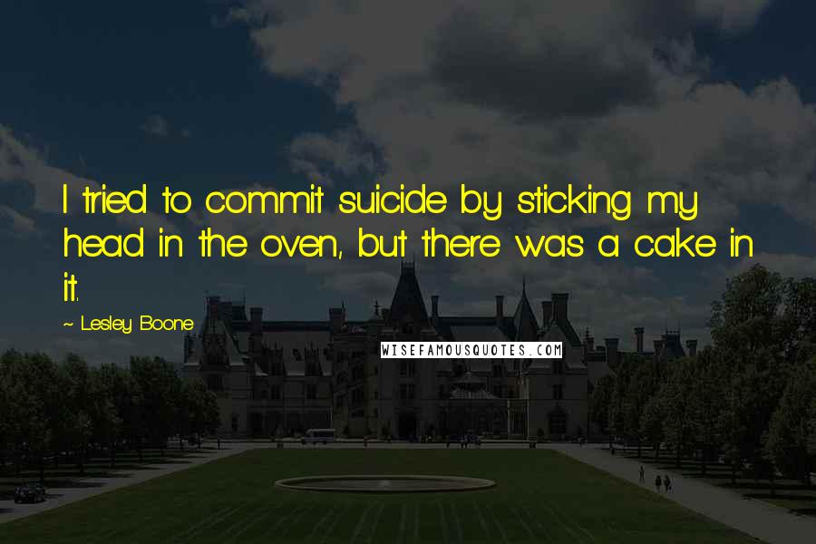 Lesley Boone Quotes: I tried to commit suicide by sticking my head in the oven, but there was a cake in it.