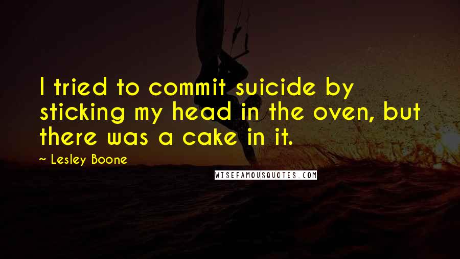 Lesley Boone Quotes: I tried to commit suicide by sticking my head in the oven, but there was a cake in it.