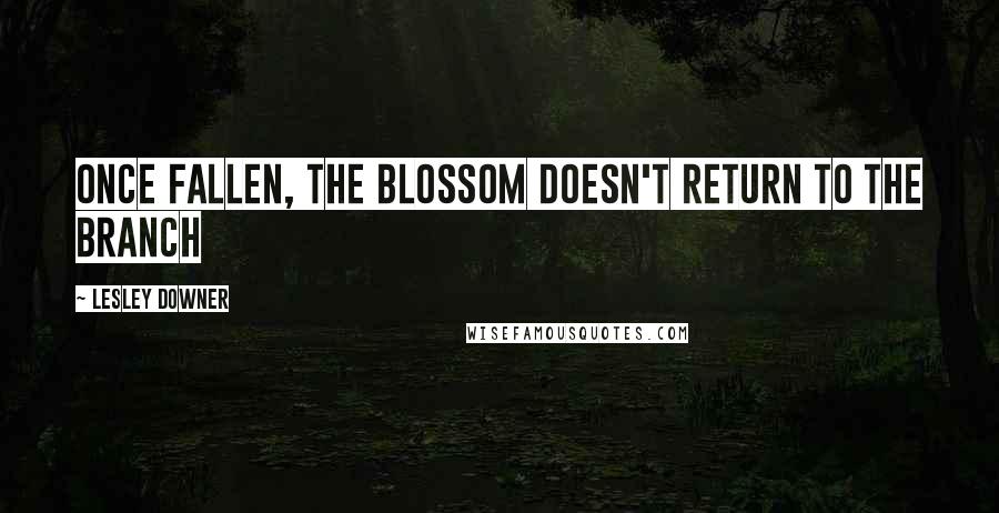 Lesley Downer Quotes: Once fallen, the blossom doesn't return to the branch