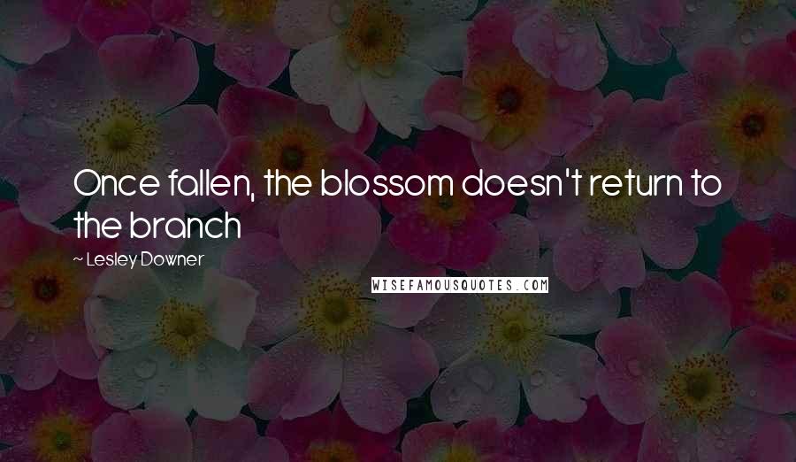 Lesley Downer Quotes: Once fallen, the blossom doesn't return to the branch