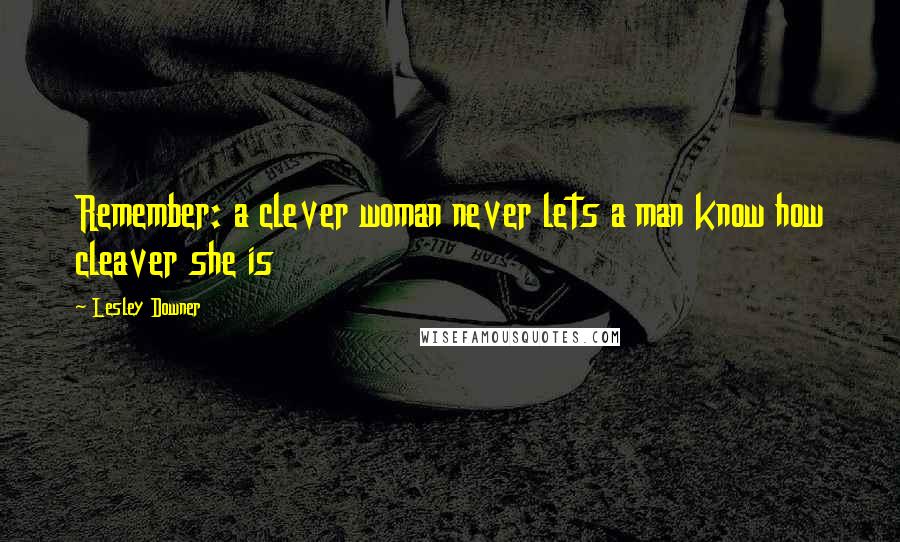 Lesley Downer Quotes: Remember: a clever woman never lets a man know how cleaver she is