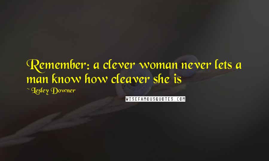 Lesley Downer Quotes: Remember: a clever woman never lets a man know how cleaver she is