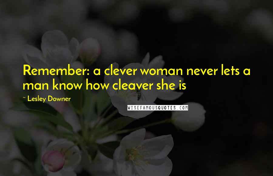 Lesley Downer Quotes: Remember: a clever woman never lets a man know how cleaver she is