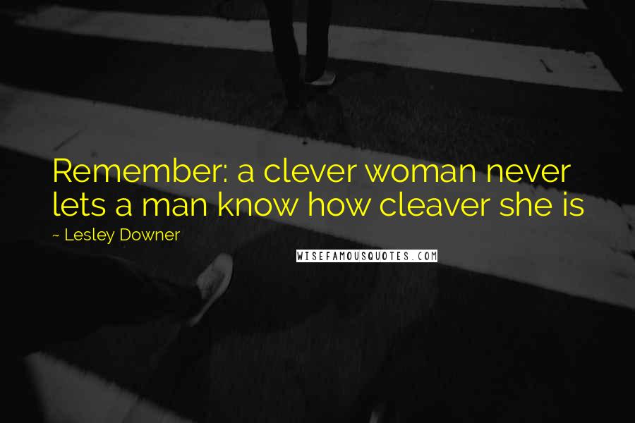 Lesley Downer Quotes: Remember: a clever woman never lets a man know how cleaver she is