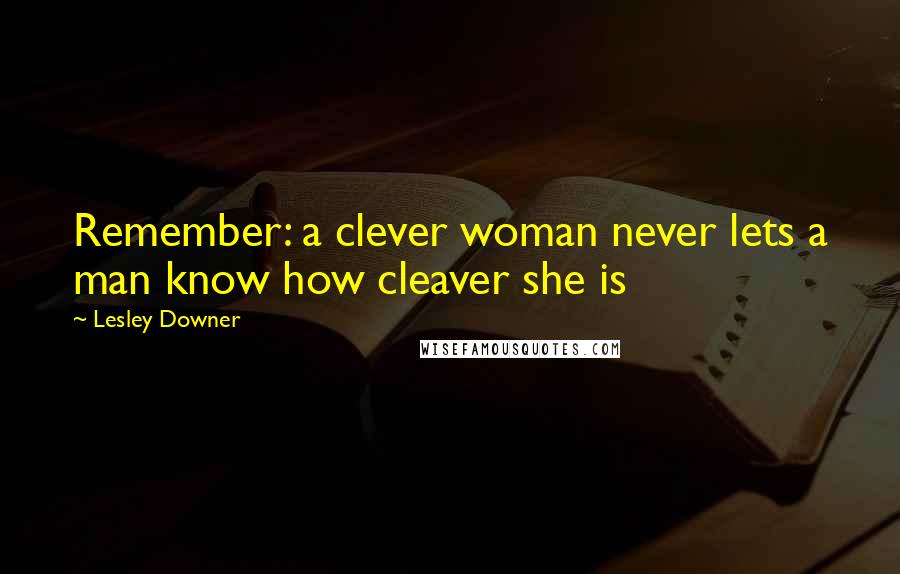 Lesley Downer Quotes: Remember: a clever woman never lets a man know how cleaver she is