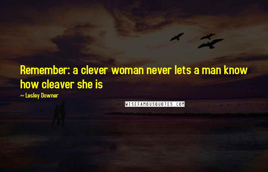 Lesley Downer Quotes: Remember: a clever woman never lets a man know how cleaver she is