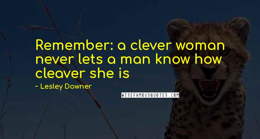 Lesley Downer Quotes: Remember: a clever woman never lets a man know how cleaver she is