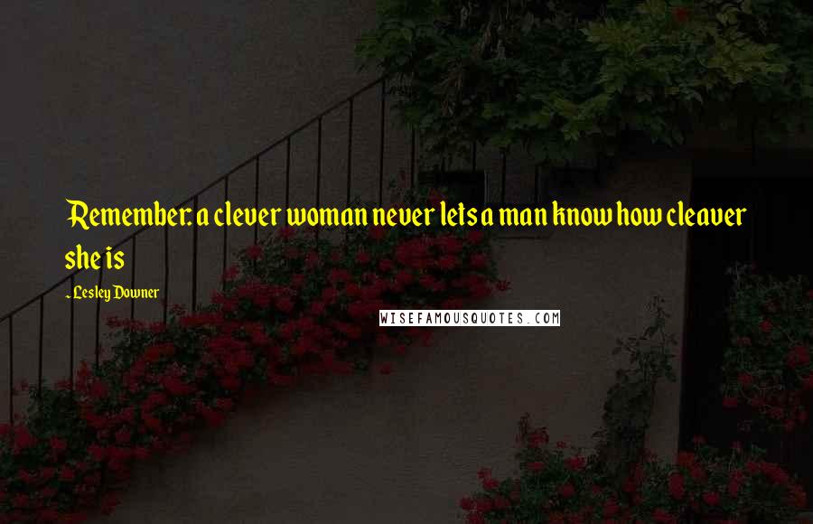 Lesley Downer Quotes: Remember: a clever woman never lets a man know how cleaver she is