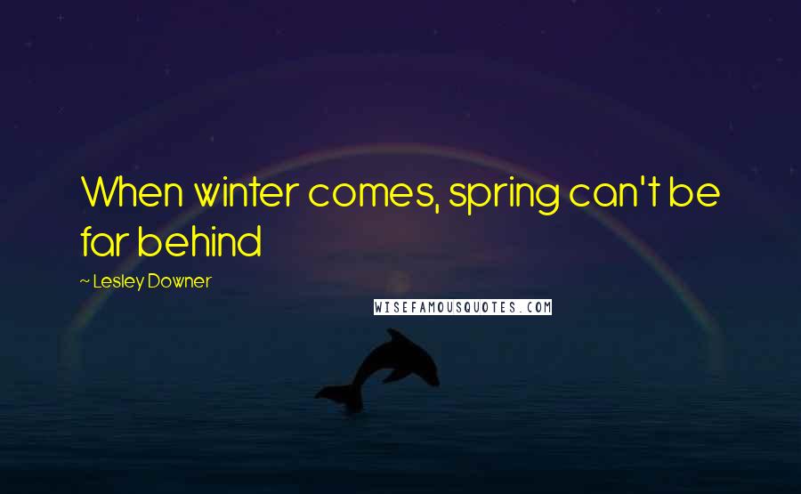 Lesley Downer Quotes: When winter comes, spring can't be far behind