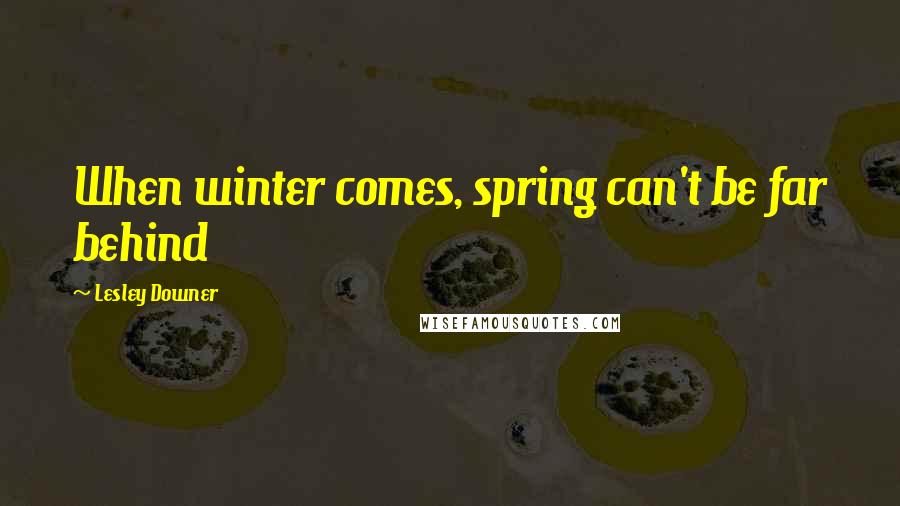 Lesley Downer Quotes: When winter comes, spring can't be far behind