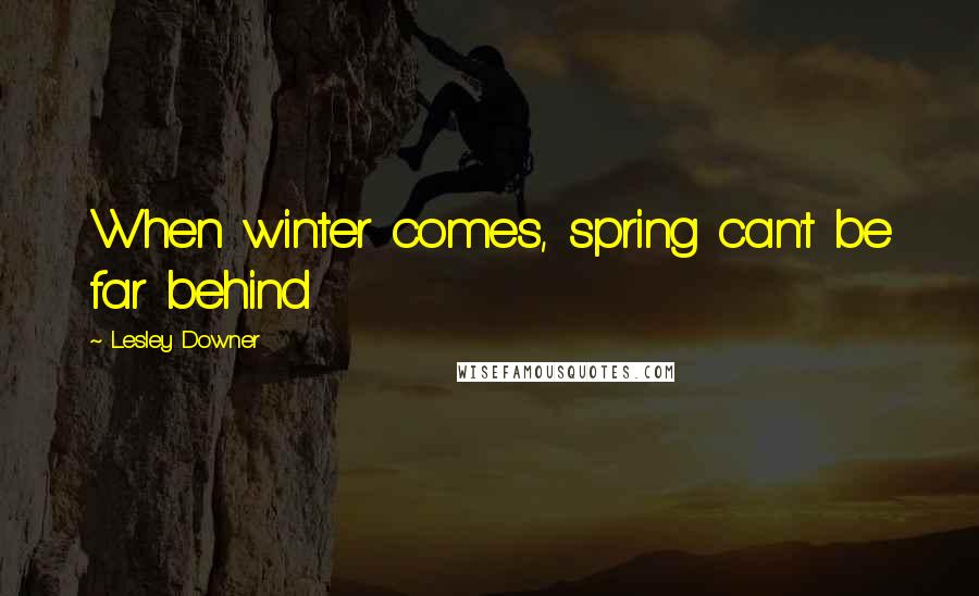 Lesley Downer Quotes: When winter comes, spring can't be far behind
