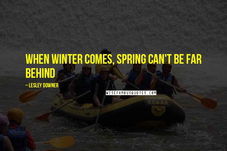 Lesley Downer Quotes: When winter comes, spring can't be far behind