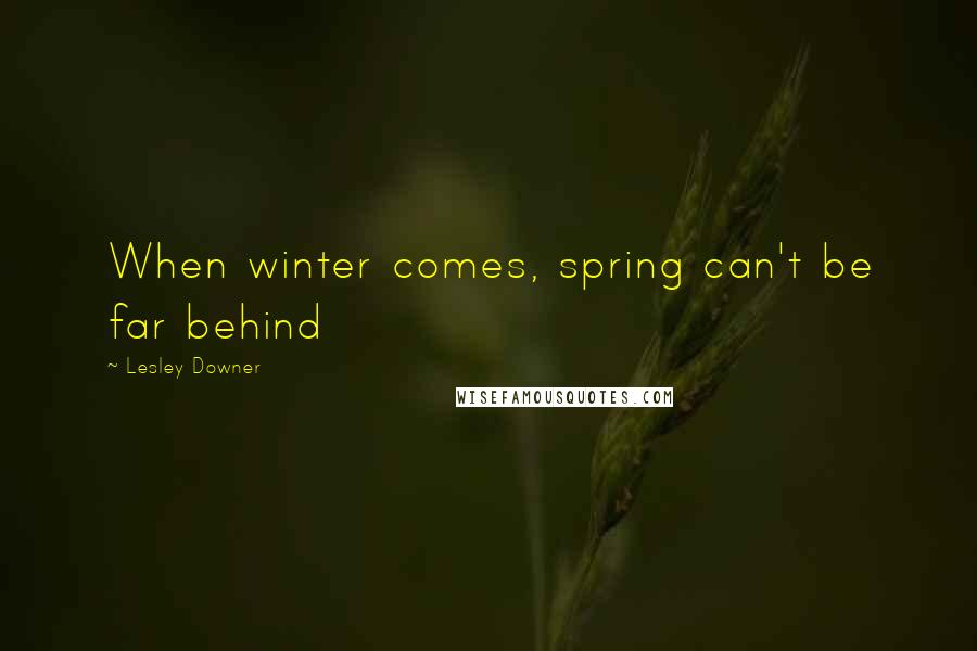 Lesley Downer Quotes: When winter comes, spring can't be far behind