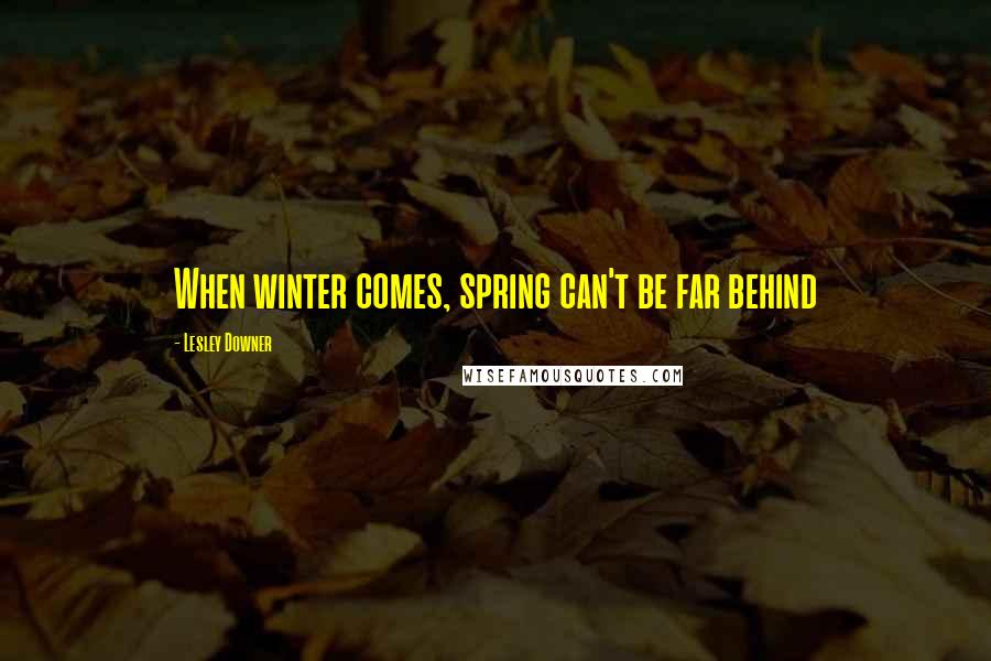 Lesley Downer Quotes: When winter comes, spring can't be far behind
