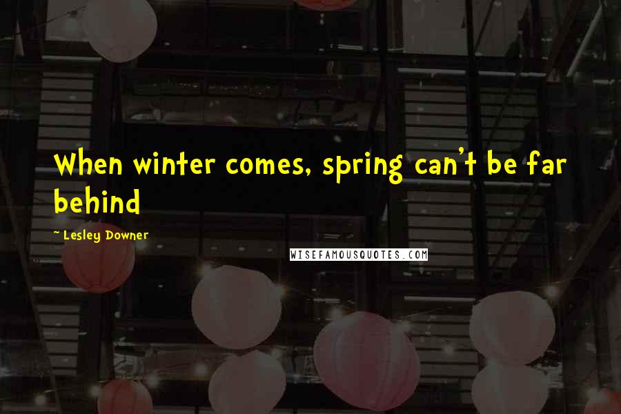 Lesley Downer Quotes: When winter comes, spring can't be far behind