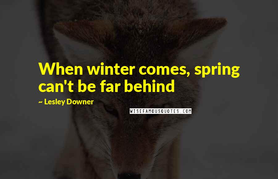 Lesley Downer Quotes: When winter comes, spring can't be far behind