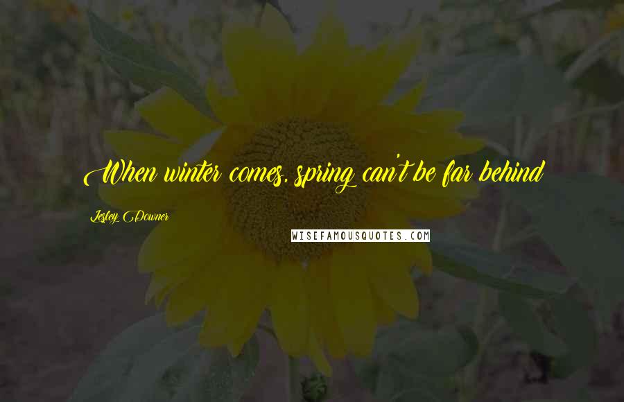 Lesley Downer Quotes: When winter comes, spring can't be far behind