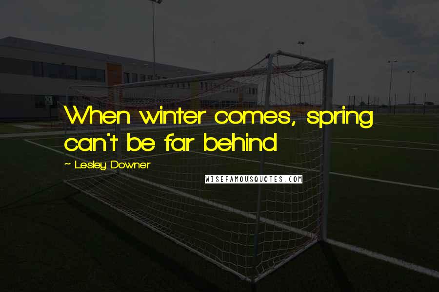 Lesley Downer Quotes: When winter comes, spring can't be far behind