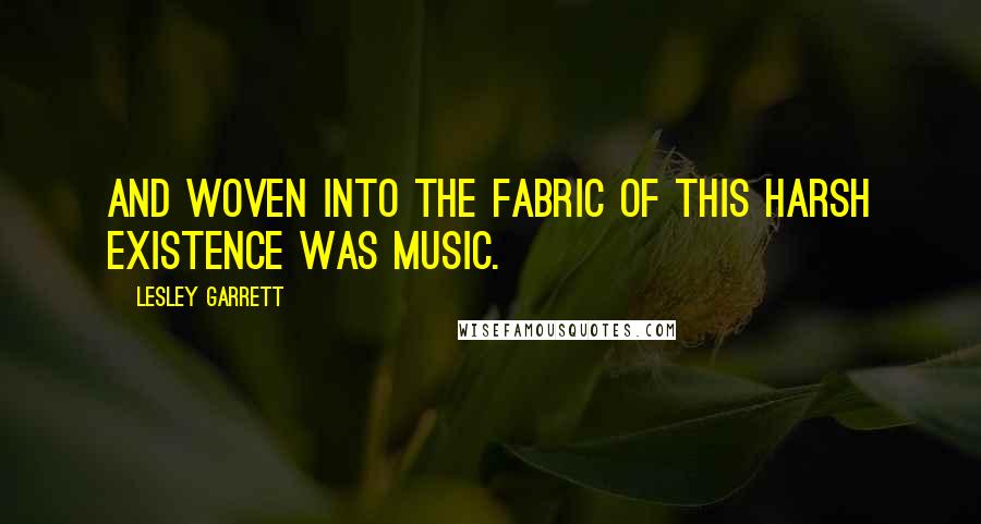 Lesley Garrett Quotes: And woven into the fabric of this harsh existence was music.