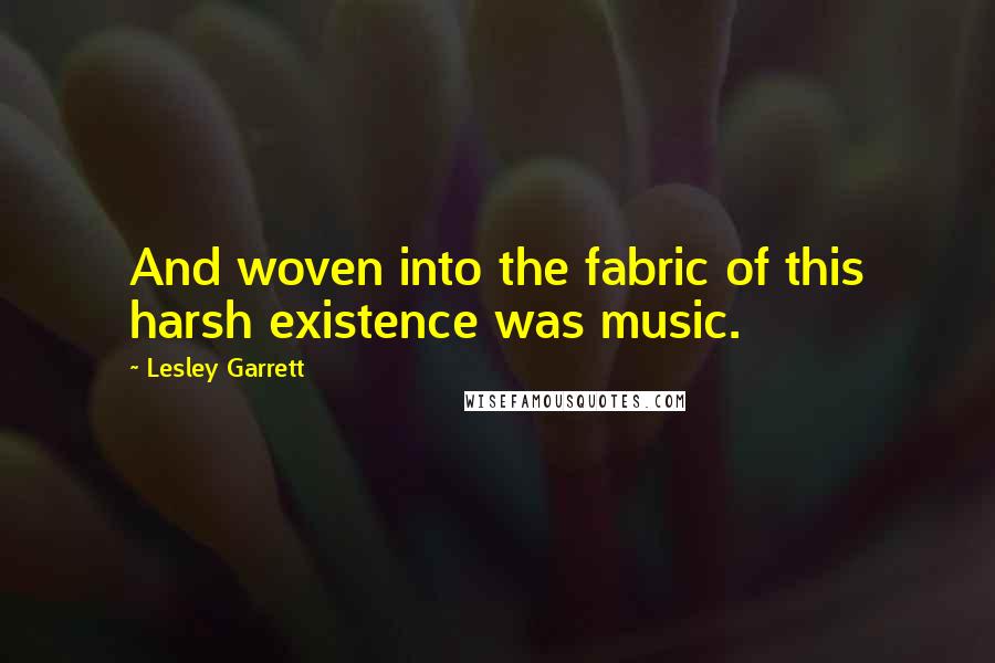 Lesley Garrett Quotes: And woven into the fabric of this harsh existence was music.