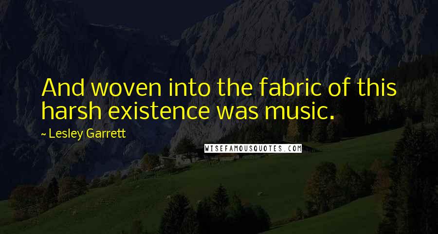 Lesley Garrett Quotes: And woven into the fabric of this harsh existence was music.