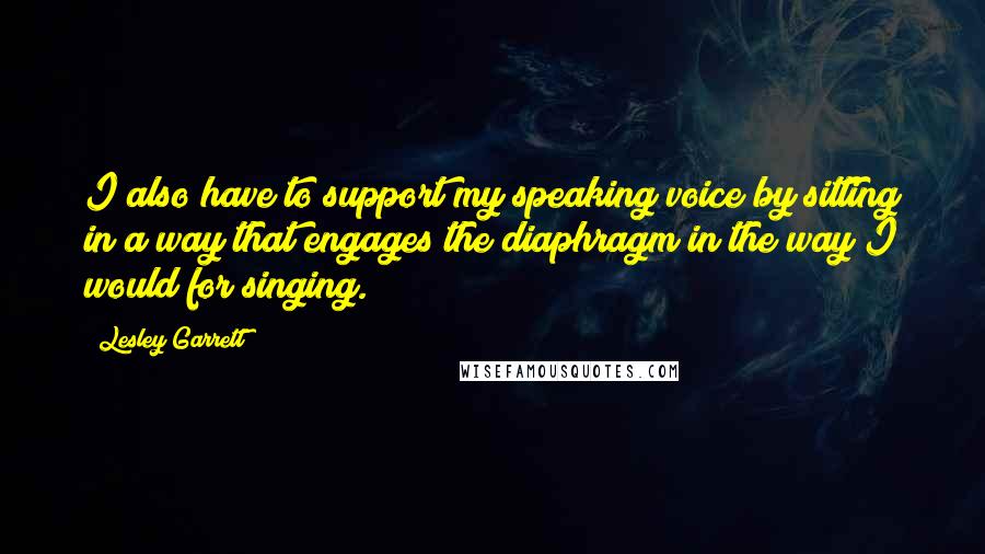 Lesley Garrett Quotes: I also have to support my speaking voice by sitting in a way that engages the diaphragm in the way I would for singing.