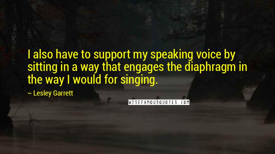 Lesley Garrett Quotes: I also have to support my speaking voice by sitting in a way that engages the diaphragm in the way I would for singing.