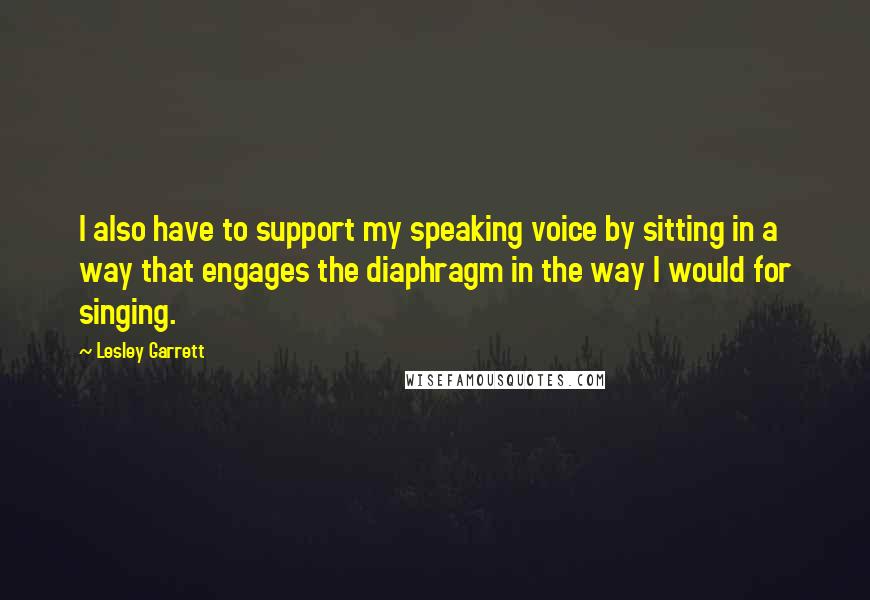 Lesley Garrett Quotes: I also have to support my speaking voice by sitting in a way that engages the diaphragm in the way I would for singing.