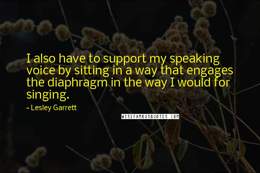 Lesley Garrett Quotes: I also have to support my speaking voice by sitting in a way that engages the diaphragm in the way I would for singing.