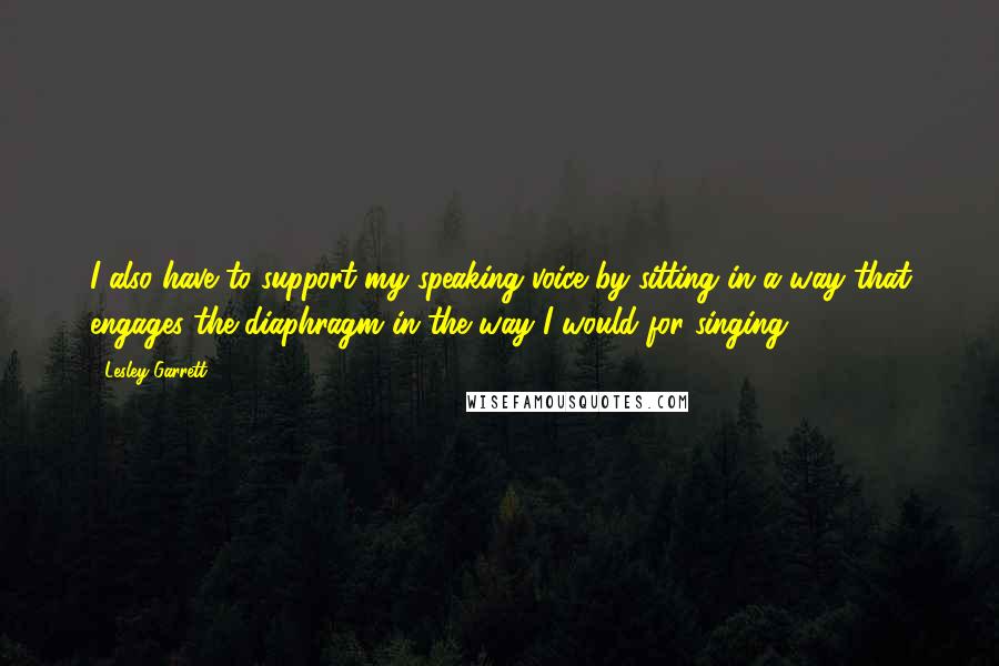 Lesley Garrett Quotes: I also have to support my speaking voice by sitting in a way that engages the diaphragm in the way I would for singing.