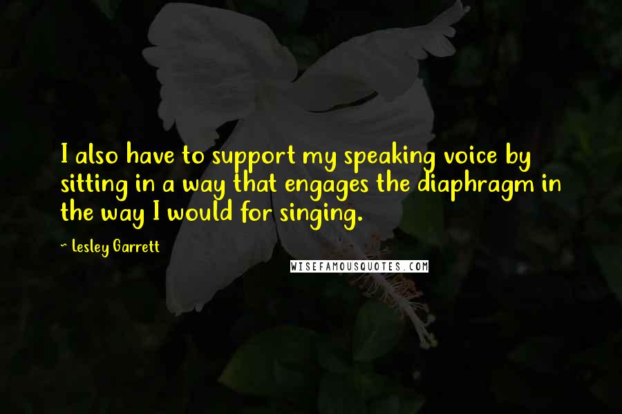 Lesley Garrett Quotes: I also have to support my speaking voice by sitting in a way that engages the diaphragm in the way I would for singing.