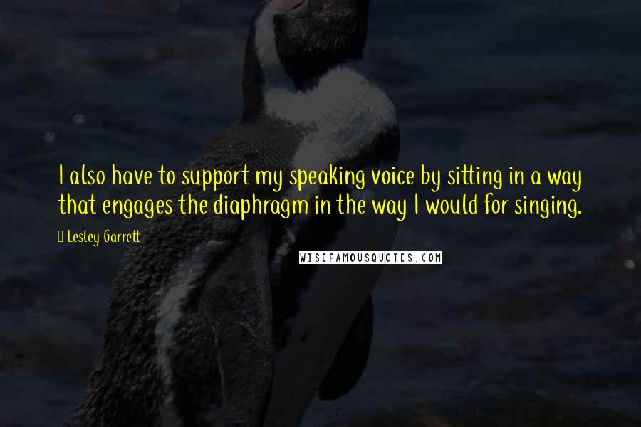 Lesley Garrett Quotes: I also have to support my speaking voice by sitting in a way that engages the diaphragm in the way I would for singing.