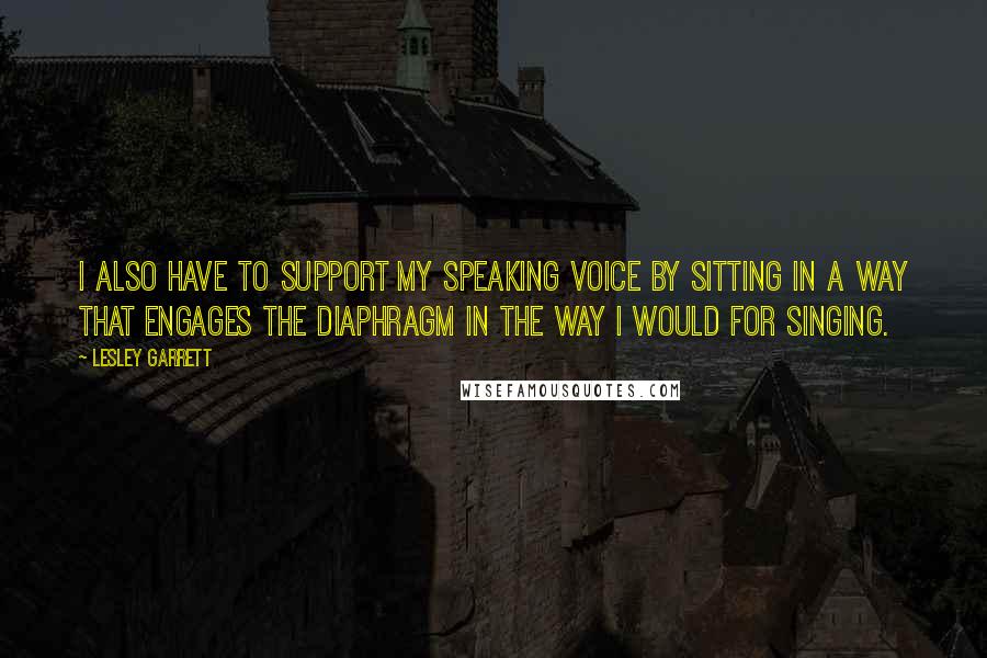 Lesley Garrett Quotes: I also have to support my speaking voice by sitting in a way that engages the diaphragm in the way I would for singing.