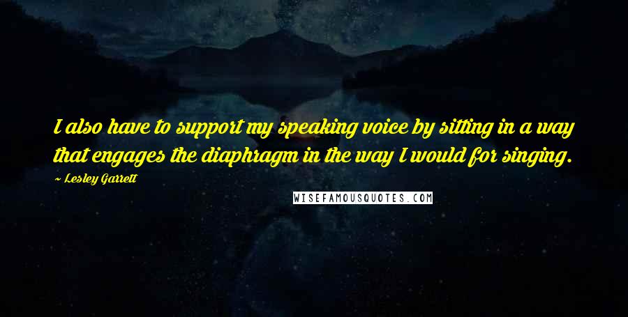 Lesley Garrett Quotes: I also have to support my speaking voice by sitting in a way that engages the diaphragm in the way I would for singing.