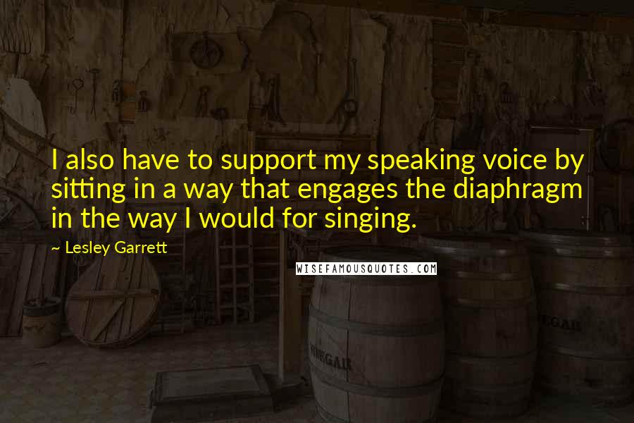 Lesley Garrett Quotes: I also have to support my speaking voice by sitting in a way that engages the diaphragm in the way I would for singing.