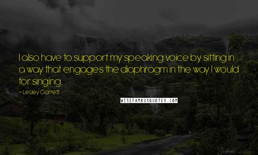 Lesley Garrett Quotes: I also have to support my speaking voice by sitting in a way that engages the diaphragm in the way I would for singing.