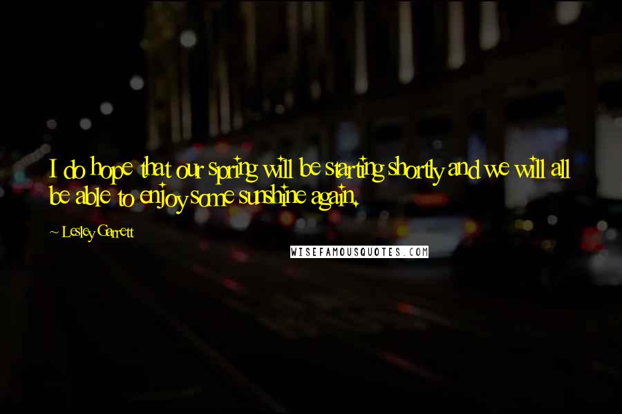 Lesley Garrett Quotes: I do hope that our spring will be starting shortly and we will all be able to enjoy some sunshine again.