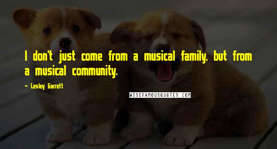 Lesley Garrett Quotes: I don't just come from a musical family, but from a musical community.