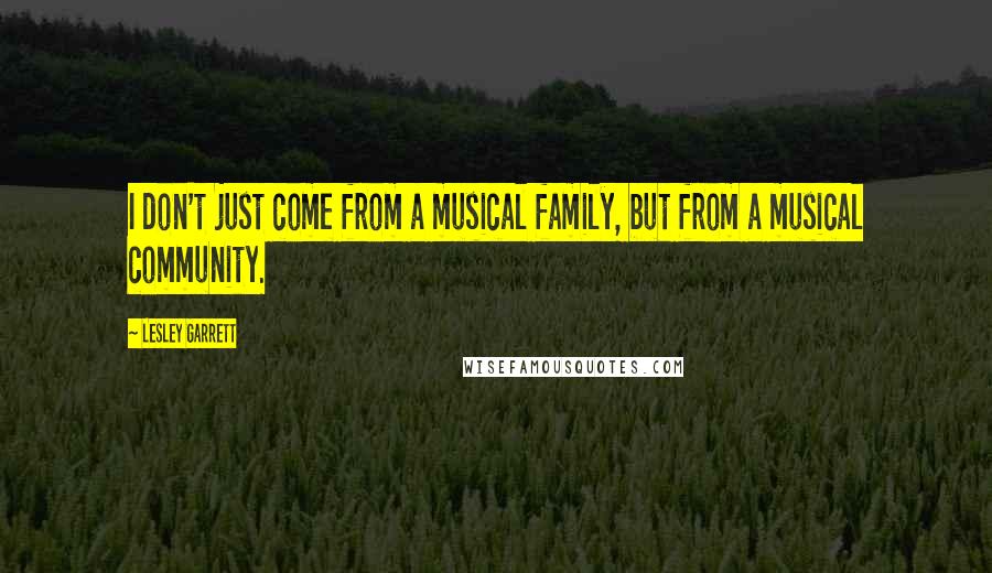 Lesley Garrett Quotes: I don't just come from a musical family, but from a musical community.