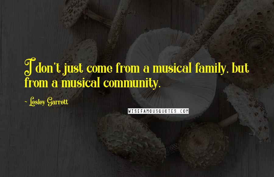 Lesley Garrett Quotes: I don't just come from a musical family, but from a musical community.